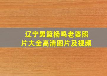 辽宁男篮杨鸣老婆照片大全高清图片及视频