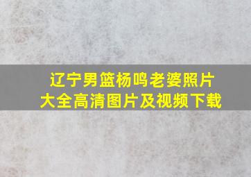 辽宁男篮杨鸣老婆照片大全高清图片及视频下载