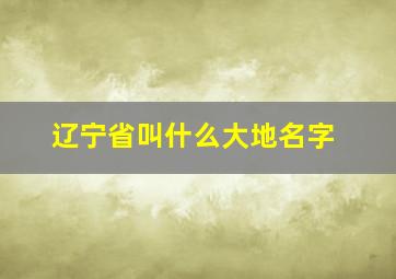 辽宁省叫什么大地名字