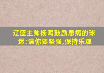 辽篮主帅杨鸣鼓励患病的球迷:请你要坚强,保持乐观