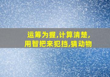 运筹为握,计算清楚,用智把来犯挡,猜动物