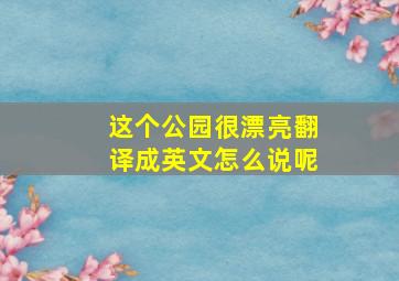 这个公园很漂亮翻译成英文怎么说呢