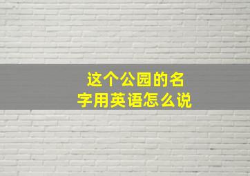 这个公园的名字用英语怎么说