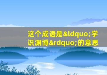 这个成语是“学识渊博”的意思