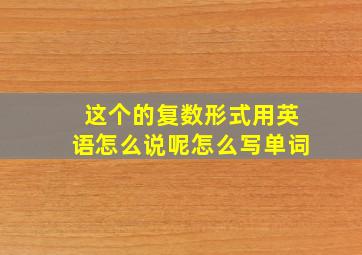 这个的复数形式用英语怎么说呢怎么写单词