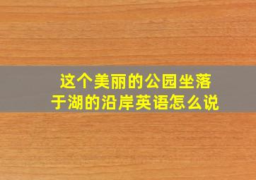 这个美丽的公园坐落于湖的沿岸英语怎么说