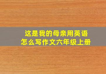 这是我的母亲用英语怎么写作文六年级上册