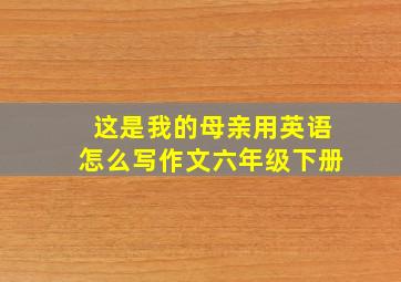 这是我的母亲用英语怎么写作文六年级下册