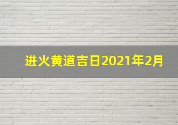 进火黄道吉日2021年2月