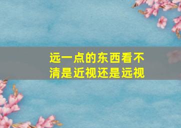 远一点的东西看不清是近视还是远视