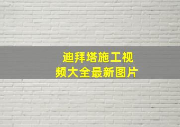 迪拜塔施工视频大全最新图片