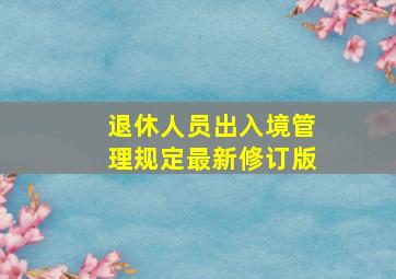 退休人员出入境管理规定最新修订版