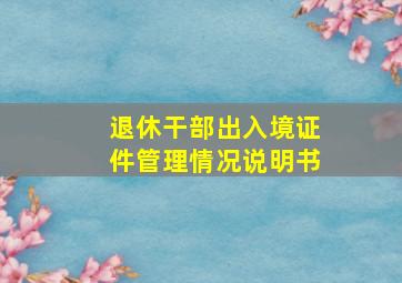 退休干部出入境证件管理情况说明书