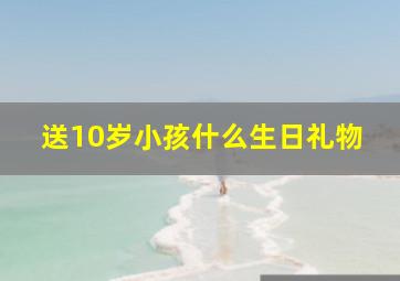 送10岁小孩什么生日礼物