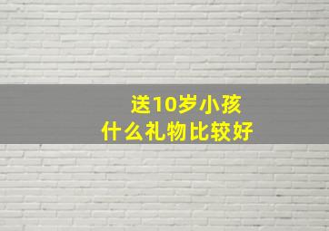 送10岁小孩什么礼物比较好