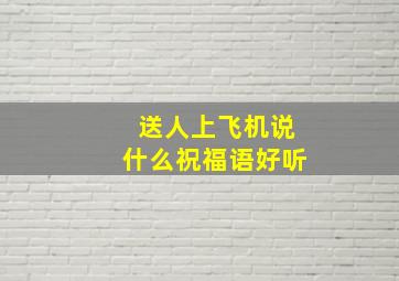 送人上飞机说什么祝福语好听