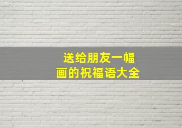 送给朋友一幅画的祝福语大全