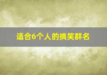 适合6个人的搞笑群名