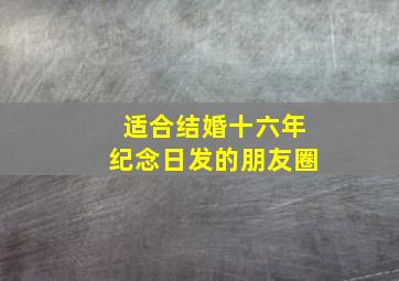 适合结婚十六年纪念日发的朋友圈