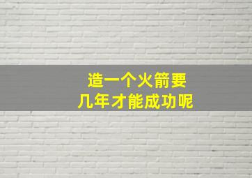 造一个火箭要几年才能成功呢