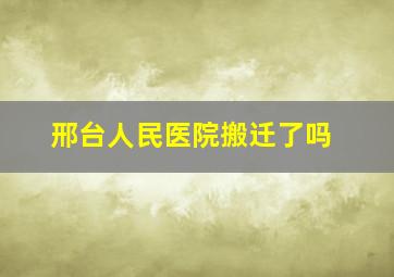 邢台人民医院搬迁了吗