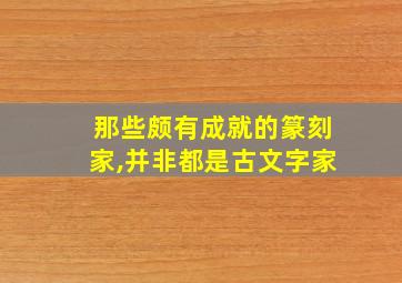 那些颇有成就的篆刻家,并非都是古文字家