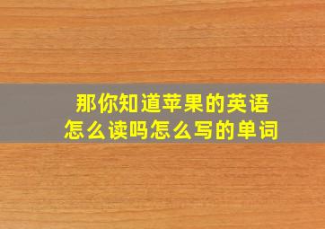 那你知道苹果的英语怎么读吗怎么写的单词