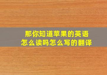 那你知道苹果的英语怎么读吗怎么写的翻译