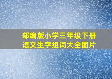 部编版小学三年级下册语文生字组词大全图片