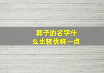 郭子的名字什么比较优雅一点