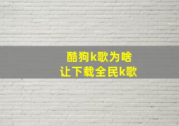 酷狗k歌为啥让下载全民k歌