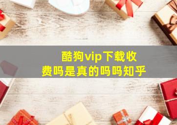 酷狗vip下载收费吗是真的吗吗知乎