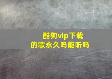 酷狗vip下载的歌永久吗能听吗