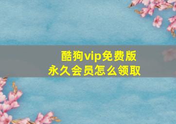 酷狗vip免费版永久会员怎么领取