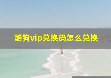 酷狗vip兑换码怎么兑换