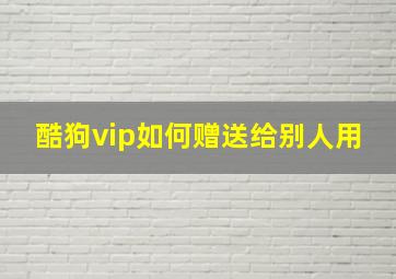 酷狗vip如何赠送给别人用