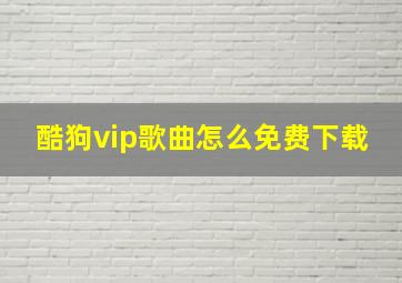 酷狗vip歌曲怎么免费下载