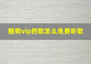 酷狗vip的歌怎么免费听歌