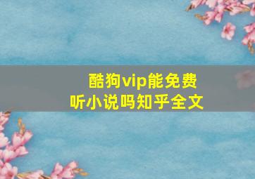 酷狗vip能免费听小说吗知乎全文