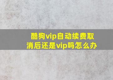 酷狗vip自动续费取消后还是vip吗怎么办