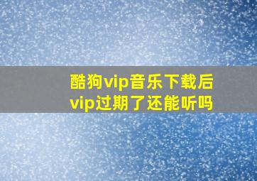 酷狗vip音乐下载后vip过期了还能听吗