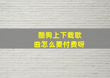 酷狗上下载歌曲怎么要付费呀