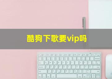 酷狗下歌要vip吗