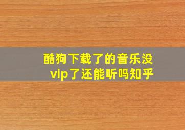 酷狗下载了的音乐没vip了还能听吗知乎