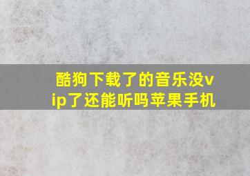 酷狗下载了的音乐没vip了还能听吗苹果手机