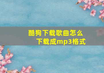 酷狗下载歌曲怎么下载成mp3格式