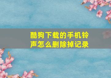 酷狗下载的手机铃声怎么删除掉记录