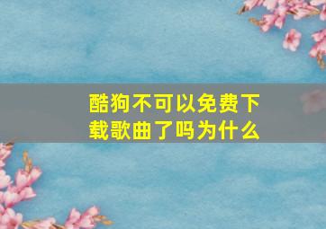 酷狗不可以免费下载歌曲了吗为什么