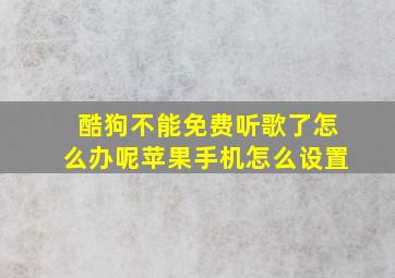 酷狗不能免费听歌了怎么办呢苹果手机怎么设置