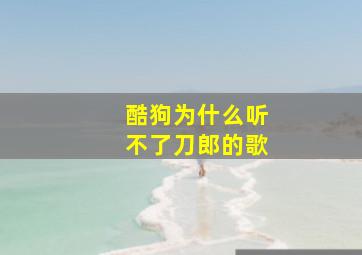 酷狗为什么听不了刀郎的歌